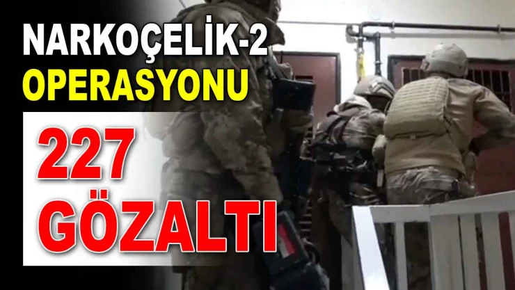 Narkoçelik-2 Operasyonunda 227 Gözaltı!