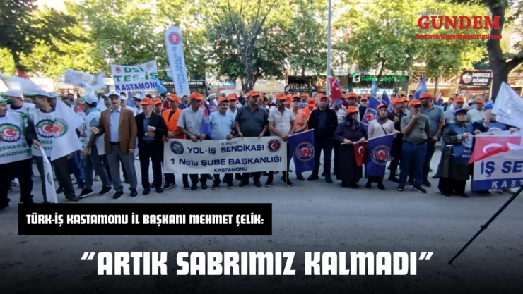 Türk-İş Kastamonu İl Başkanı Mehmet Çelik: 'Artık Sabrımız Kalmadı'