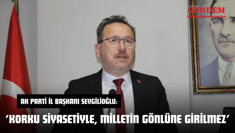 AK Parti İl Başkanı Sevgilioğlu: 'Korku Siyasetiyle, Milletin Gönlüne Girilmez'