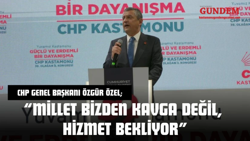 CHP Genel Başkanı Özgür Özel: 'Millet Bizden Kavga Değil, Hizmet Bekliyor'