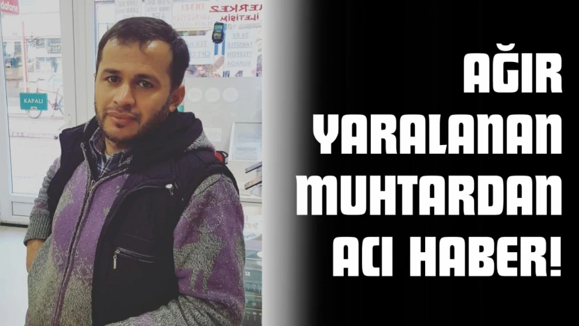 Ağır Yaralanan Muhtardan Acı Haber!