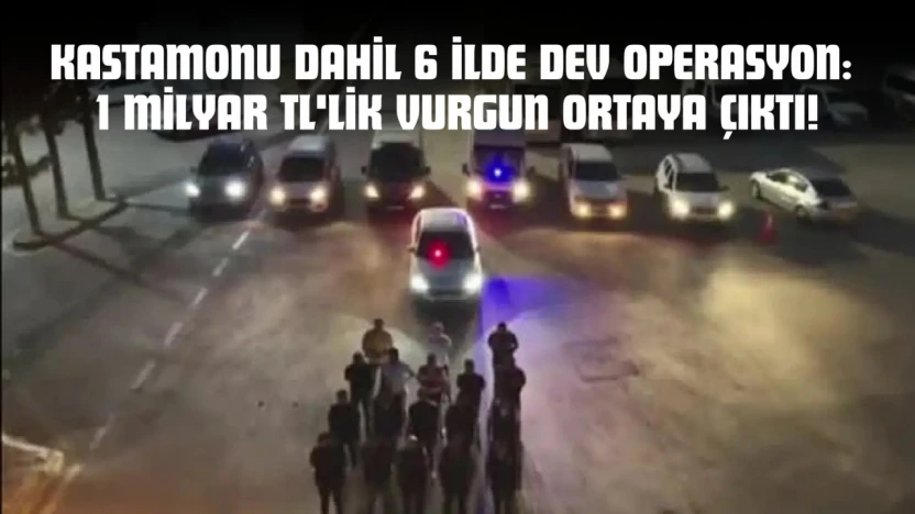 Kastamonu Dahil 6 İlde Dev Operasyon: 1 Milyar TL'lik Vurgun Ortaya Çıktı!