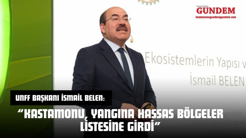 UNFF Başkanı İsmail Belen: 'Kastamonu, Yangına Hassas Bölgeler Listesine Girdi'
